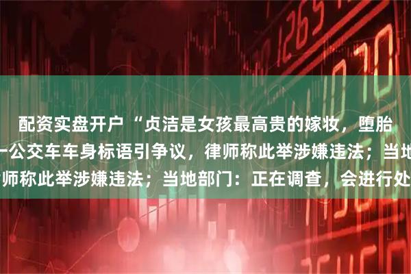 配资实盘开户 “贞洁是女孩最高贵的嫁妆，堕胎是断祖先血脉”，四川一公交车车身标语引争议，律师称此举涉嫌违法；当地部门：正在调查，会进行处理