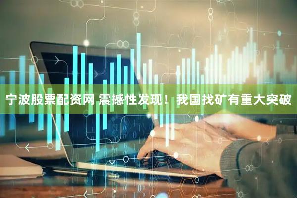宁波股票配资网 震撼性发现！我国找矿有重大突破