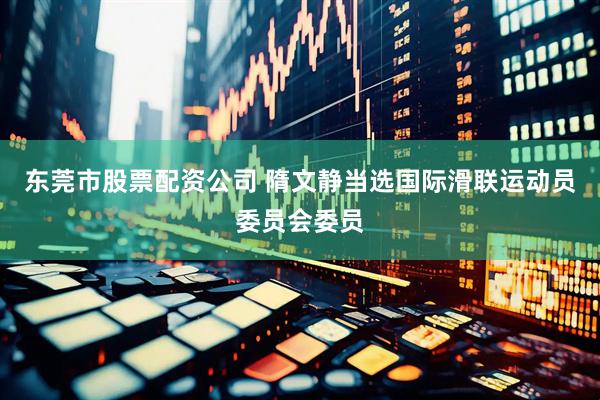 东莞市股票配资公司 隋文静当选国际滑联运动员委员会委员