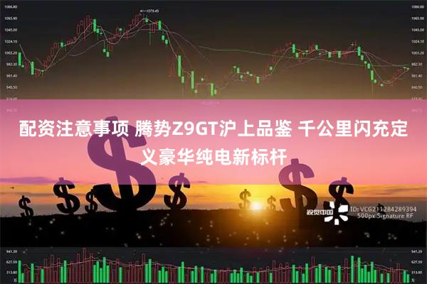 配资注意事项 腾势Z9GT沪上品鉴 千公里闪充定义豪华纯电新标杆