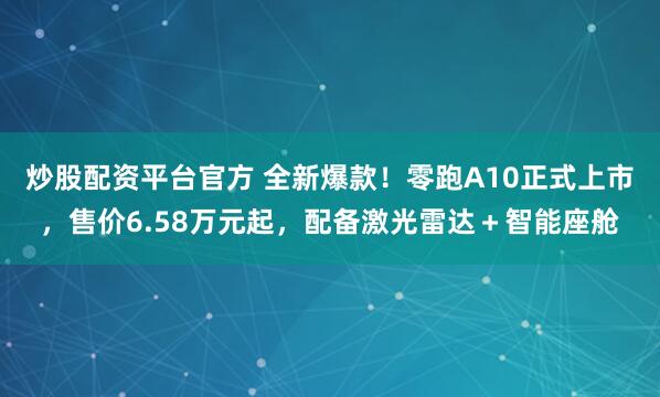 炒股配资平台官方 全新爆款！零跑A10正式上市，售价6.58万元起，配备激光雷达＋智能座舱