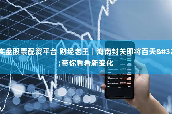 实盘股票配资平台 财经老王｜海南封关即将百天 带你看看新变化