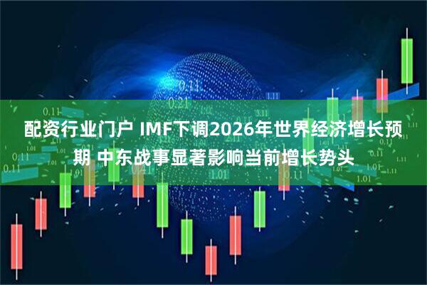 配资行业门户 IMF下调2026年世界经济增长预期 中东战事显著影响当前增长势头