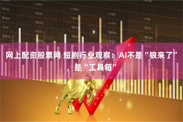 网上配资股票网 短剧行业观察：AI不是“狼来了”，是“工具箱”