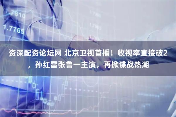 资深配资论坛网 北京卫视首播！收视率直接破2，孙红雷张鲁一主演，再掀谍战热潮
