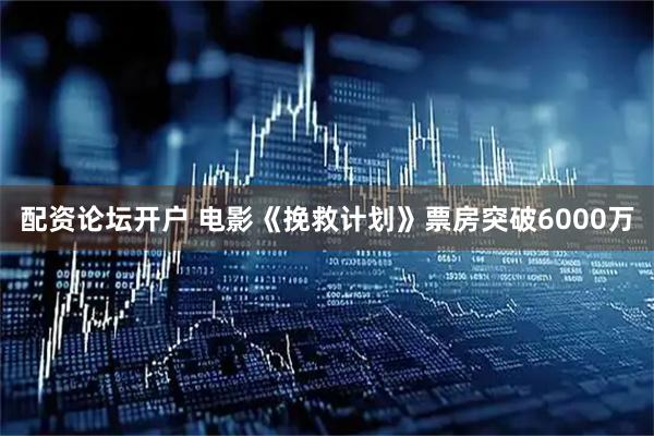配资论坛开户 电影《挽救计划》票房突破6000万