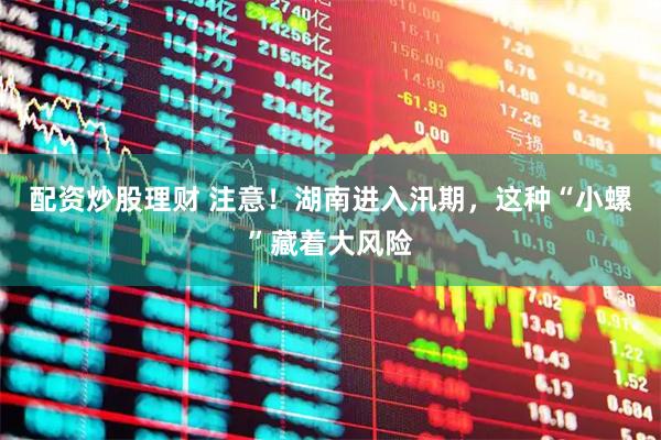 配资炒股理财 注意！湖南进入汛期，这种“小螺”藏着大风险