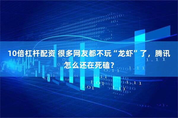 10倍杠杆配资 很多网友都不玩“龙虾”了，腾讯怎么还在死磕？