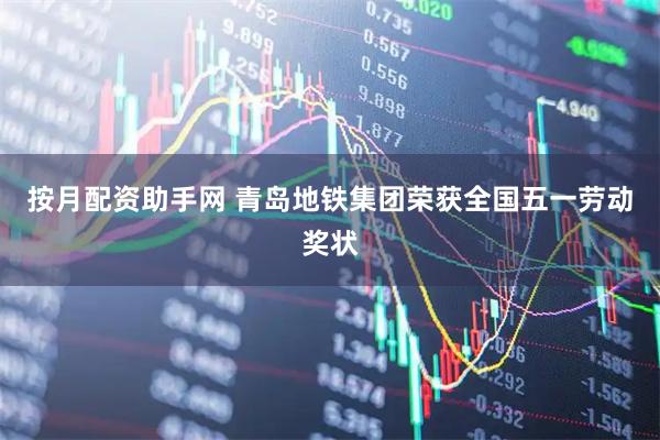按月配资助手网 青岛地铁集团荣获全国五一劳动奖状