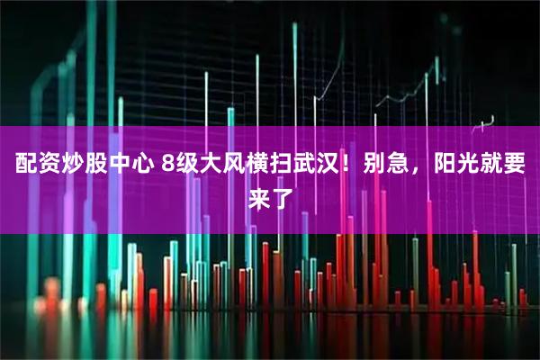 配资炒股中心 8级大风横扫武汉！别急，阳光就要来了