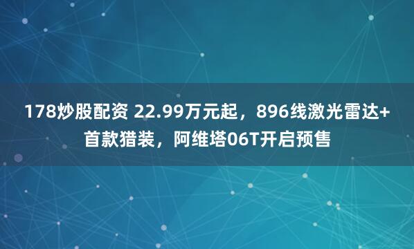 178炒股配资 22.99万元起，896线激光雷达+首款猎装，阿维塔06T开启预售