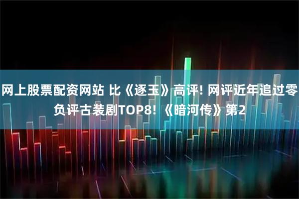 网上股票配资网站 比《逐玉》高评! 网评近年追过零负评古装剧TOP8! 《暗河传》第2