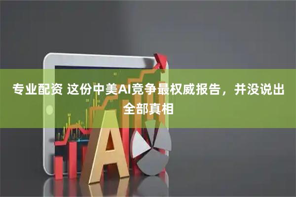 专业配资 这份中美AI竞争最权威报告，并没说出全部真相