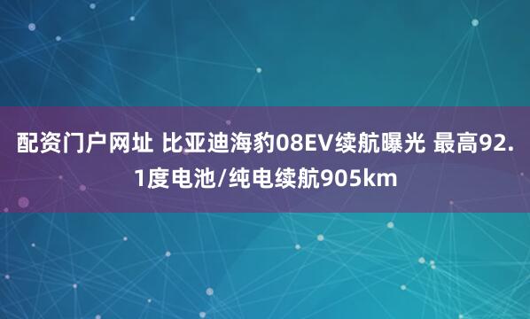 配资门户网址 比亚迪海豹08EV续航曝光 最高92.1度电池/纯电续航905km