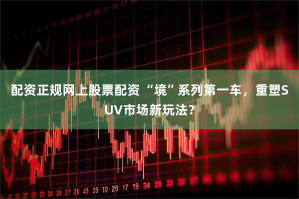 配资正规网上股票配资 “境”系列第一车，重塑SUV市场新玩法？