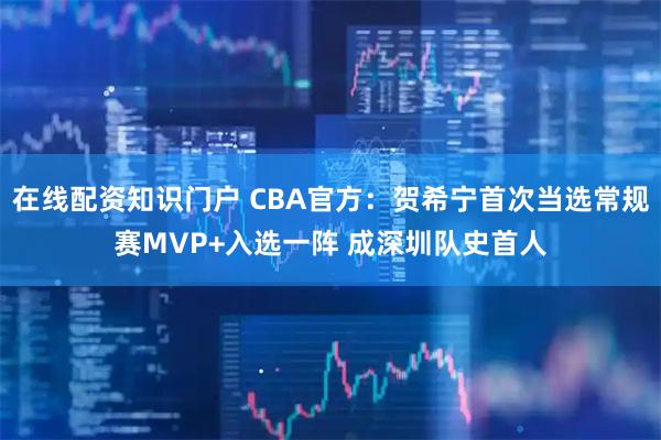 在线配资知识门户 CBA官方：贺希宁首次当选常规赛MVP+入选一阵 成深圳队史首人