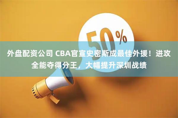 外盘配资公司 CBA官宣史密斯成最佳外援！进攻全能夺得分王，大幅提升深圳战绩