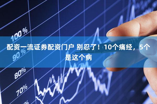 配资一流证券配资门户 别忍了！10个痛经，5个是这个病