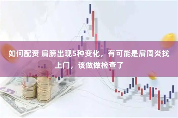 如何配资 肩膀出现5种变化，有可能是肩周炎找上门，该做做检查了