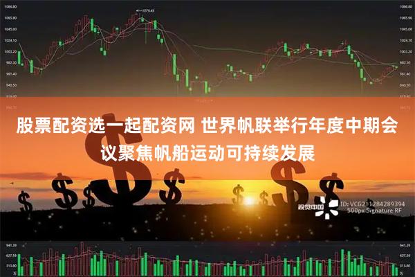 股票配资选一起配资网 世界帆联举行年度中期会议聚焦帆船运动可持续发展