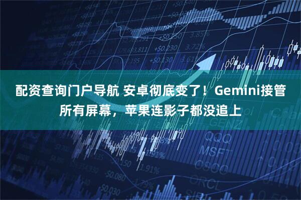 配资查询门户导航 安卓彻底变了！Gemini接管所有屏幕，苹果连影子都没追上