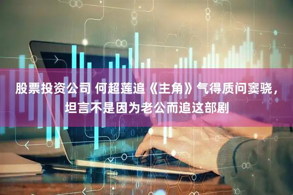 股票投资公司 何超莲追《主角》气得质问窦骁，坦言不是因为老公而追这部剧